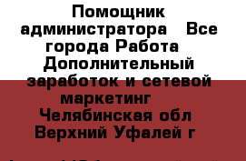 Помощник администратора - Все города Работа » Дополнительный заработок и сетевой маркетинг   . Челябинская обл.,Верхний Уфалей г.